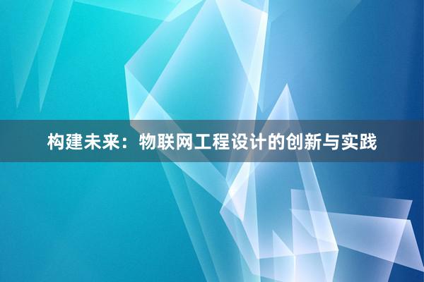 构建未来：物联网工程设计的创新与实践