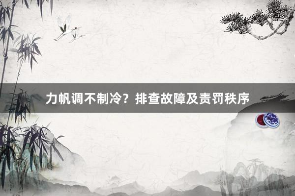 力帆调不制冷？排查故障及责罚秩序