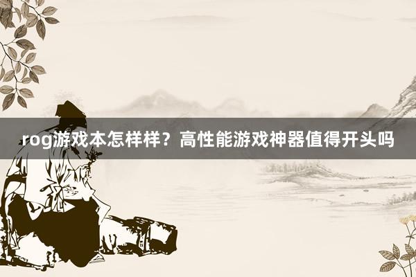 rog游戏本怎样样？高性能游戏神器值得开头吗