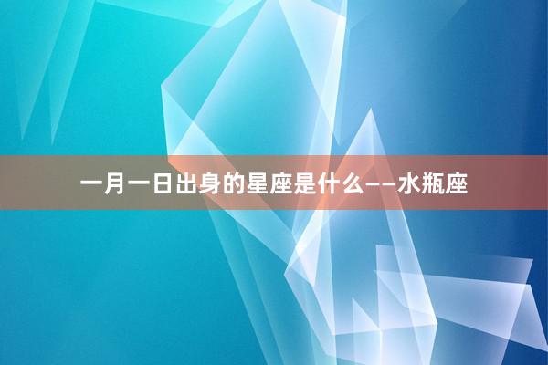 一月一日出身的星座是什么——水瓶座