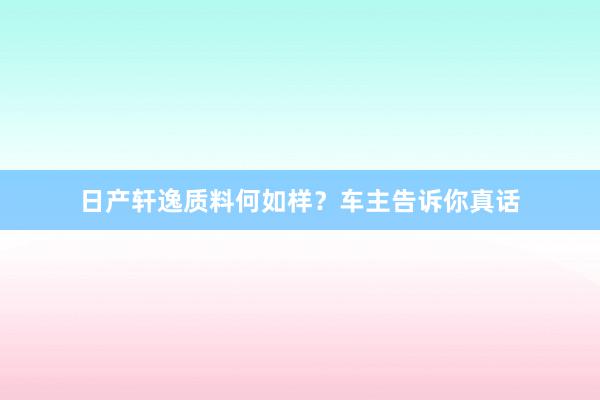 日产轩逸质料何如样？车主告诉你真话