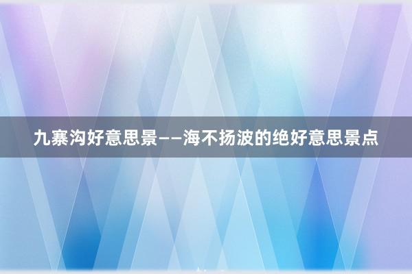 九寨沟好意思景——海不扬波的绝好意思景点