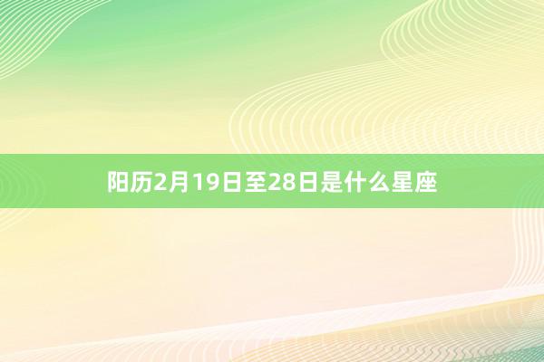 阳历2月19日至28日是什么星座