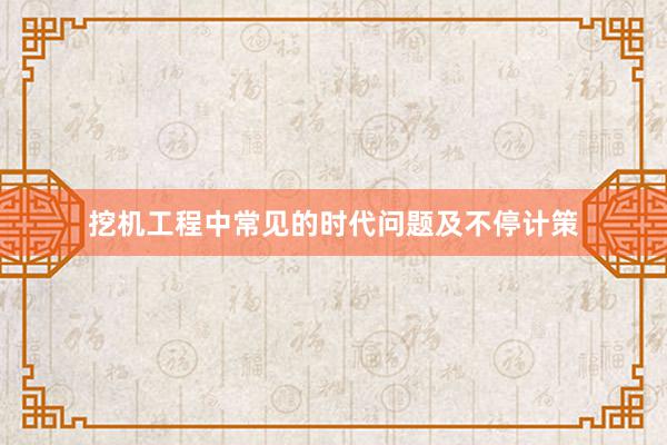 挖机工程中常见的时代问题及不停计策