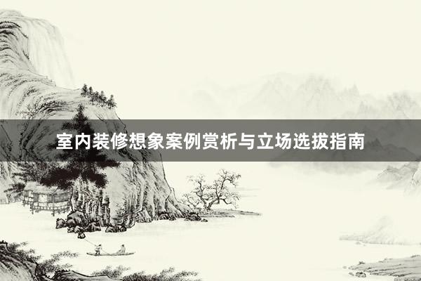 室内装修想象案例赏析与立场选拔指南