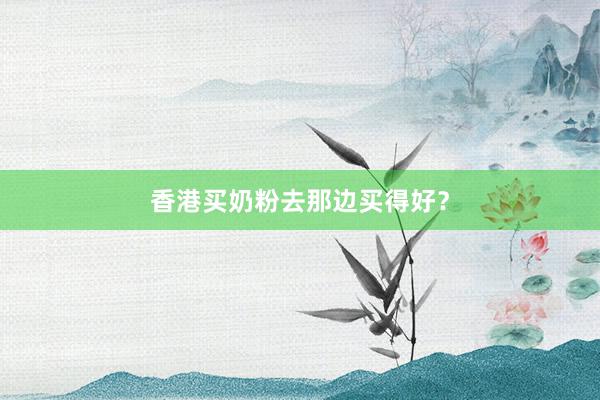 香港买奶粉去那边买得好？