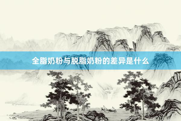 全脂奶粉与脱脂奶粉的差异是什么