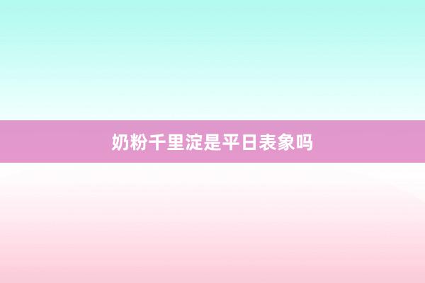 奶粉千里淀是平日表象吗