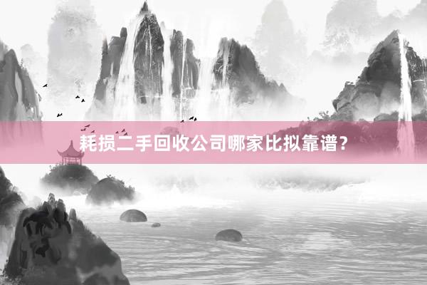 耗损二手回收公司哪家比拟靠谱？